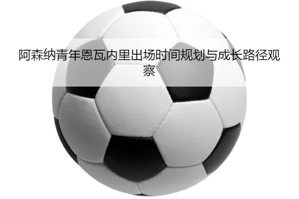 阿森纳青年恩瓦内里出场时间规划与成长路径观察