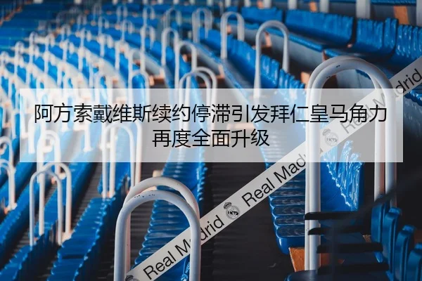 阿方索戴维斯续约停滞引发拜仁皇马角力再度全面升级