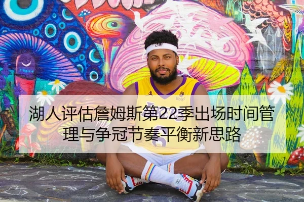 湖人评估詹姆斯第22季出场时间管理与争冠节奏平衡新思路