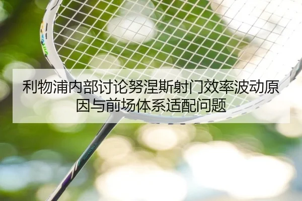 利物浦内部讨论努涅斯射门效率波动原因与前场体系适配问题