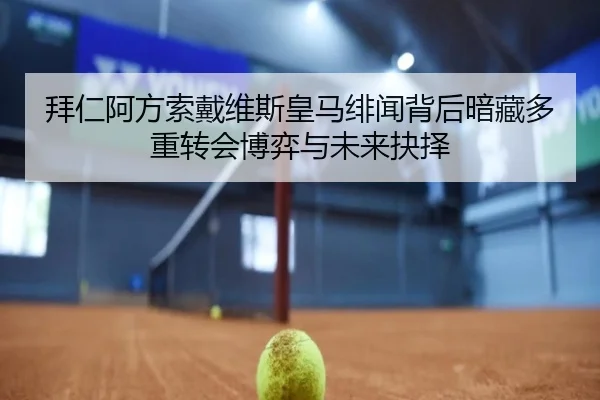 拜仁阿方索戴维斯皇马绯闻背后暗藏多重转会博弈与未来抉择