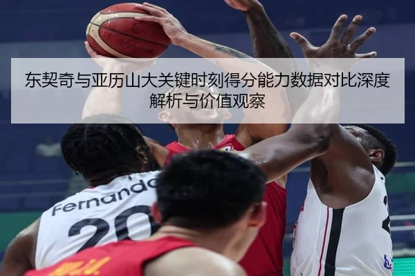 东契奇与亚历山大关键时刻得分能力数据对比深度解析与价值观察