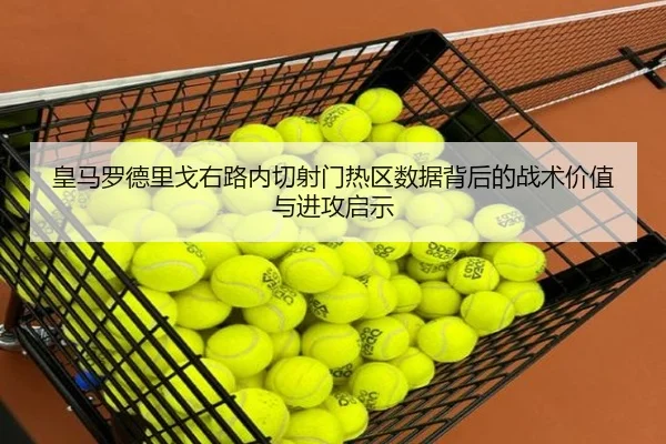 皇马罗德里戈右路内切射门热区数据背后的战术价值与进攻启示